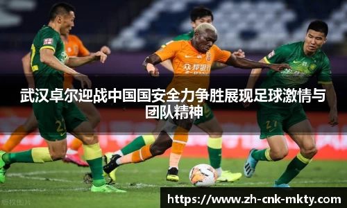 武汉卓尔迎战中国国安全力争胜展现足球激情与团队精神