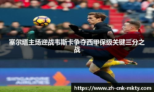 塞尔塔主场迎战韦斯卡争夺西甲保级关键三分之战