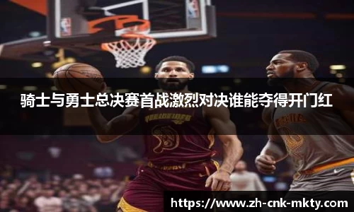 骑士与勇士总决赛首战激烈对决谁能夺得开门红