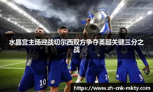 水晶宫主场迎战切尔西双方争夺英超关键三分之战