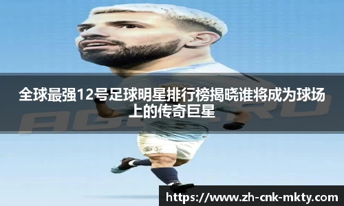 全球最强12号足球明星排行榜揭晓谁将成为球场上的传奇巨星