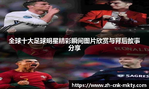 全球十大足球明星精彩瞬间图片欣赏与背后故事分享