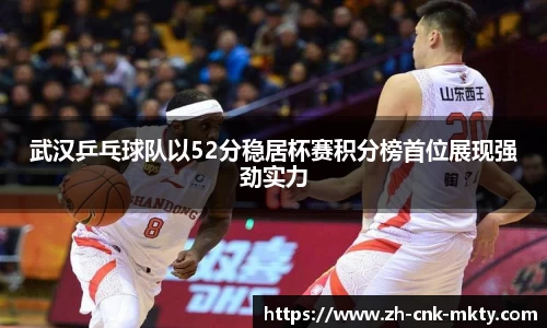 武汉乒乓球队以52分稳居杯赛积分榜首位展现强劲实力